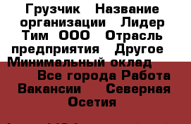 Грузчик › Название организации ­ Лидер Тим, ООО › Отрасль предприятия ­ Другое › Минимальный оклад ­ 16 000 - Все города Работа » Вакансии   . Северная Осетия